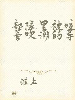 部队里被咬住花蒂吹潮的导演是谁