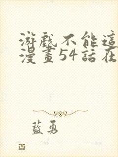 游戏不能这样玩漫画54话在线