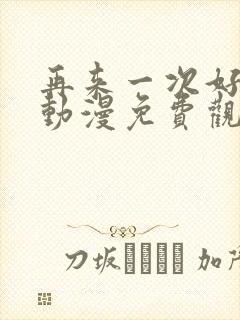 再来一次好不好动漫免费观看