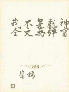 我不是戏神阅读全文无弹窗