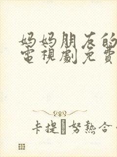 妈妈朋友的女儿电视剧免费播放全集高清