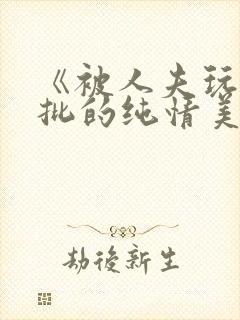 《被人夫玩坏嫩批的纯情美人(双性受)》