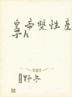 皇帝双性产乳生子h