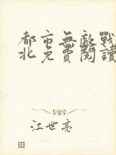 都市无敌战神林北免费阅读无弹窗