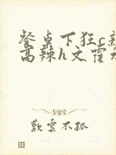 餐桌下狂c亲女高辣h文霍水封面