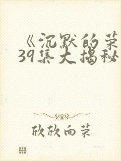 《沉默的荣耀》39集大揭秘封面