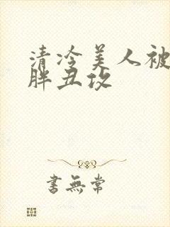 清冷美人被献给胖丑攻