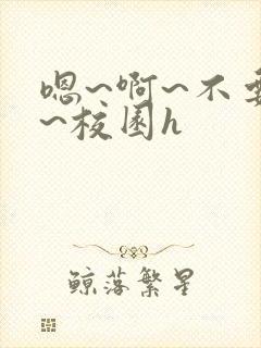 嗯~啊~不要了~校园h