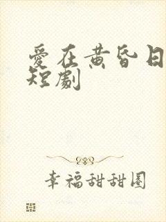 爱在黄昏日落时短剧