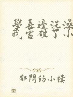 学长边洗澡边把我处破了小说