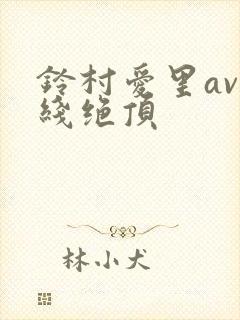 铃村爱里av在线绝顶
