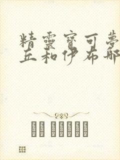 精灵宝可梦皮卡丘和伊布哪个好玩