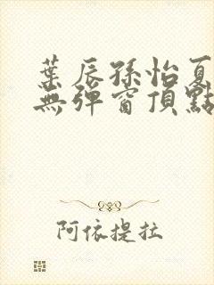 叶辰孙怡夏若雪无弹窗顶点小说