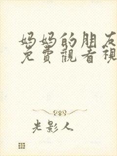 妈妈的朋友在线免费观看视频4