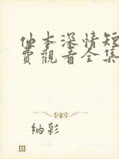 他本深情短剧免费观看全集高清版