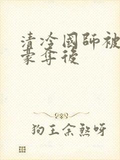 清冷国师被强取豪夺后