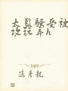 太监骚受被皇帝攻玩弄h