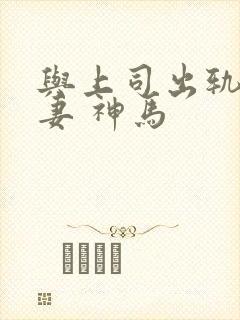 与上司出轨的人妻 神马