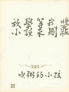 放学等我酱子贝小说未删版最新章节