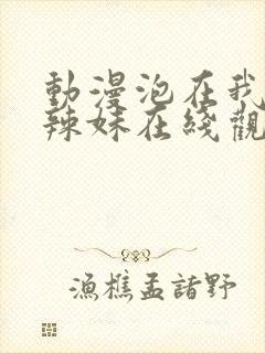 动漫泡在我家的辣妹在线观看