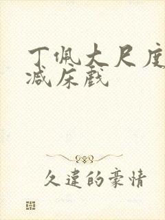 丁佩大尺度无删减床戏