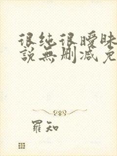 很纯很暧昧的小说无删减免费阅读