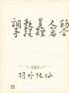 调教美人的百种手段短篇合集免费阅读