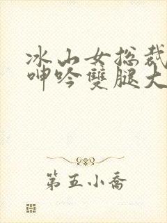 冰山女总裁被c呻吟双腿大张小说