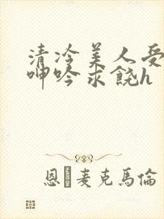 清冷美人受屈辱呻吟求饶h