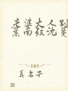 老婆大人别想逃叶南弦沈蔓歌全免费阅读