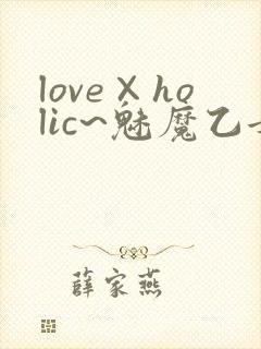 love×holic~魅魔乙女白浊第一季免费观