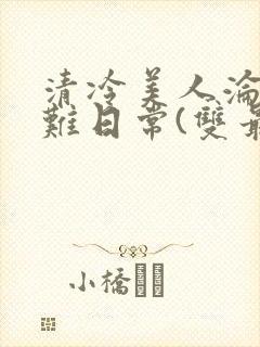 清冷美人沦落受难日常(双最新章节_