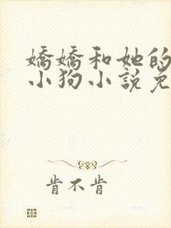 娇娇和她的忠犬小狗小说免费阅读无弹窗