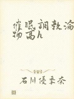 催眠调教沦为玩物高h