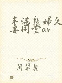 丰满熟妇久久人妻同堂av