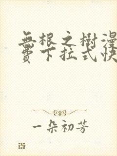 无根之树漫画免费下拉式快看漫画