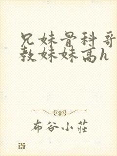 兄妹骨科哥哥调教妹妹高h