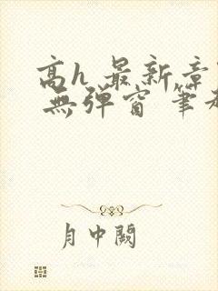 高h 最新章节 无弹窗 笔趣阁