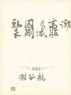 韩国《高潮3》未删减版