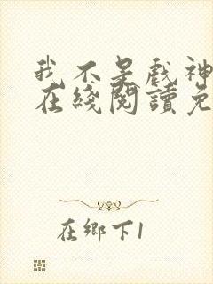 我不是戏神小说在线阅读免费无弹窗