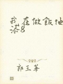 我在做饭他在下添8
