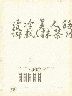 清冷美人的神奇游戏(抹茶冰沙)