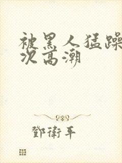 被黑人猛躁1o次高潮