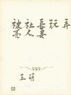 被社长玩弄的漂亮人妻