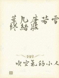 叶凡唐若雪医婿终结版