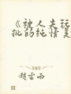 《被人夫玩坏嫩批的纯情美人(双性受)》