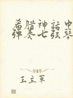 希腊神话中擅长弹奏七弦琴的主神是