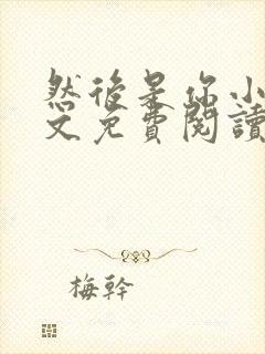 然后是你小说全文免费阅读无弹窗