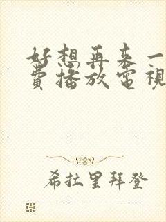 好想再来一次免费播放电视剧最