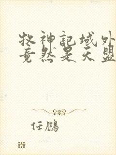 牧神记域外天庭竟然是天盟